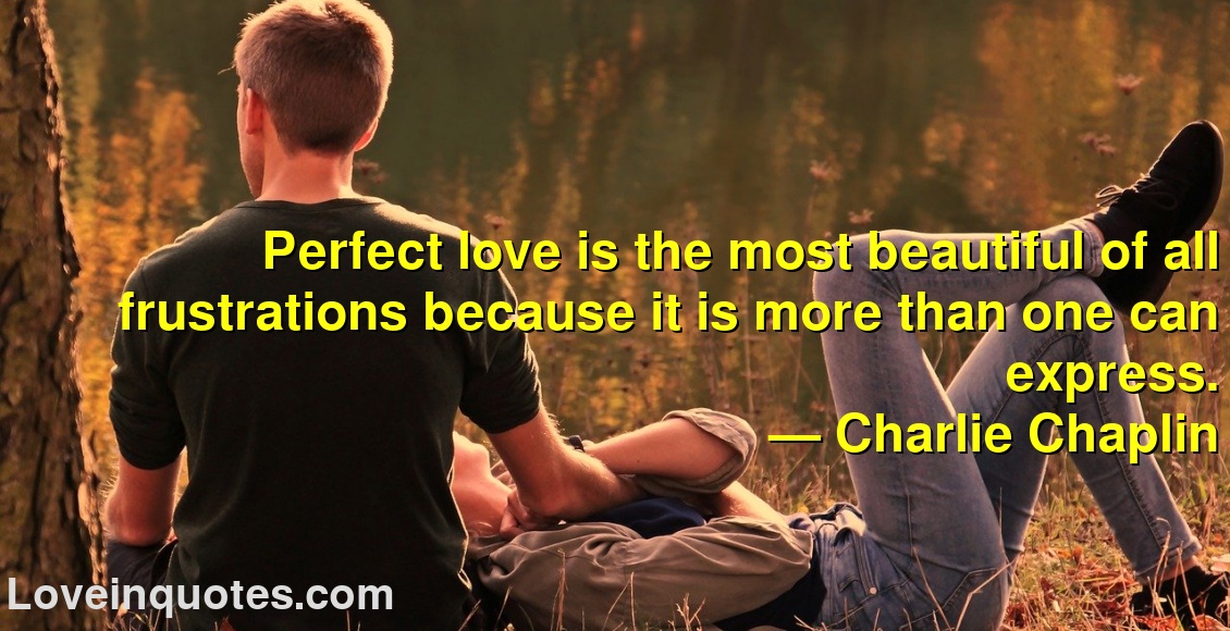 
Perfect love is the most beautiful of all frustrations because it is more than one can express.
― Charlie Chaplin