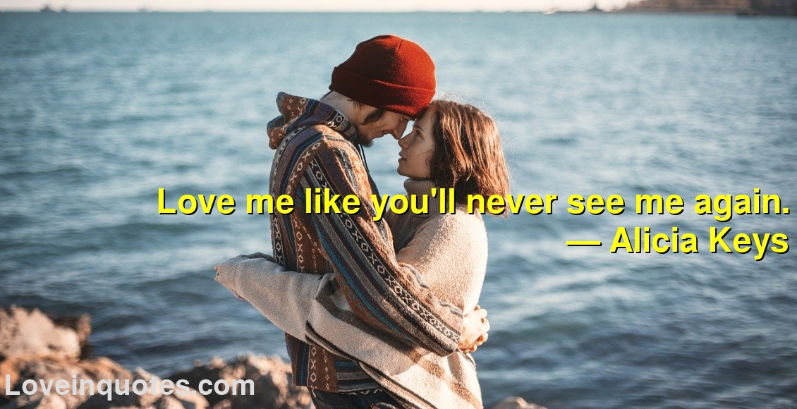 
Love me like you'll never see me again.
― Alicia Keys