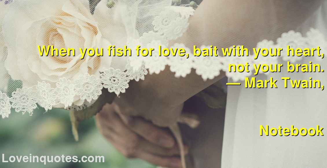 
When you fish for love, bait with your heart, not your brain.
― Mark Twain,
Notebook