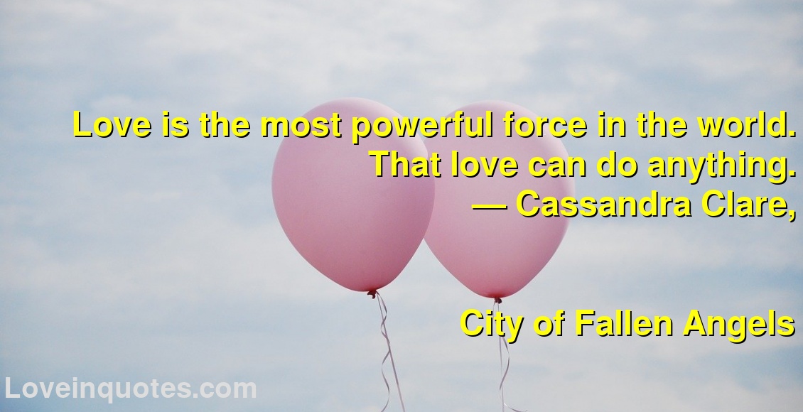
Love is the most powerful force in the world. That love can do anything.
― Cassandra Clare,
City of Fallen Angels