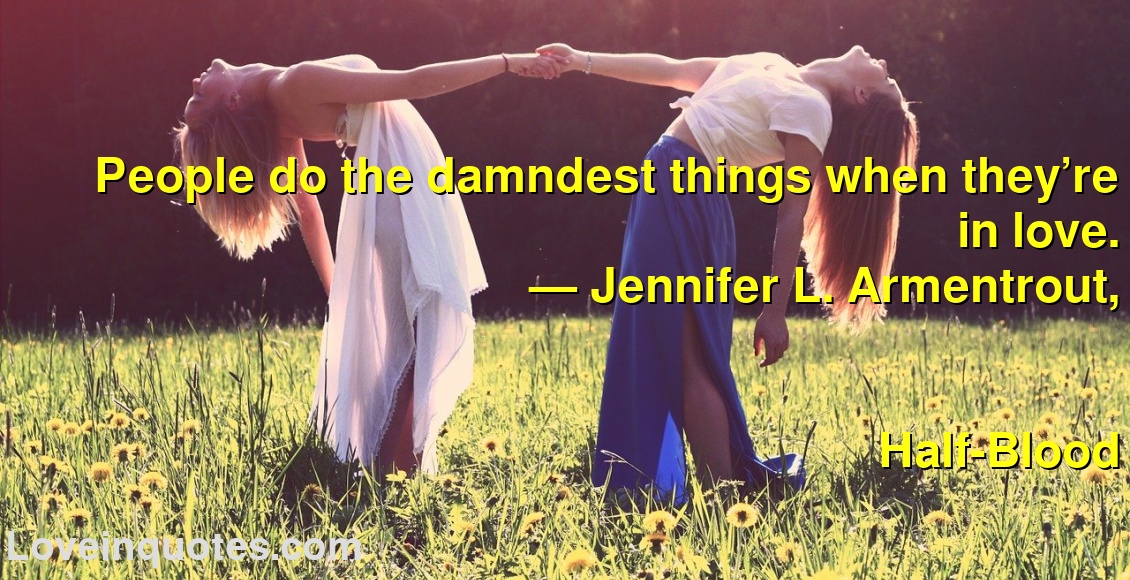 
People do the damndest things when they’re in love.
― Jennifer L. Armentrout,
Half-Blood