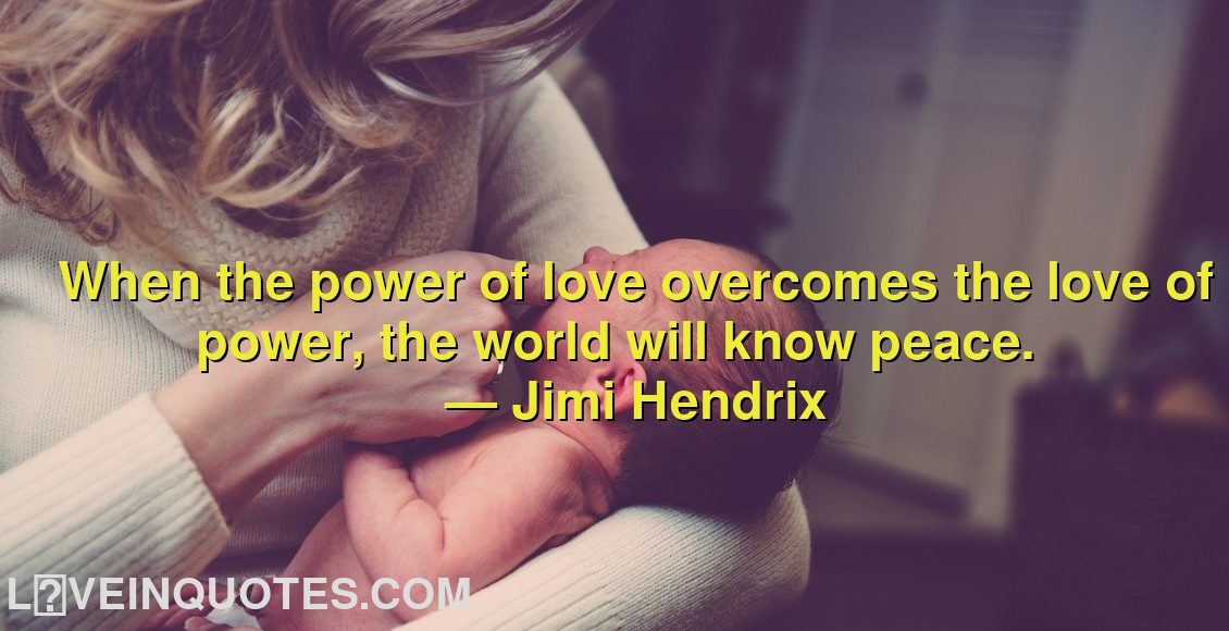 
When the power of love overcomes the love of power, the world will know peace.
― Jimi Hendrix