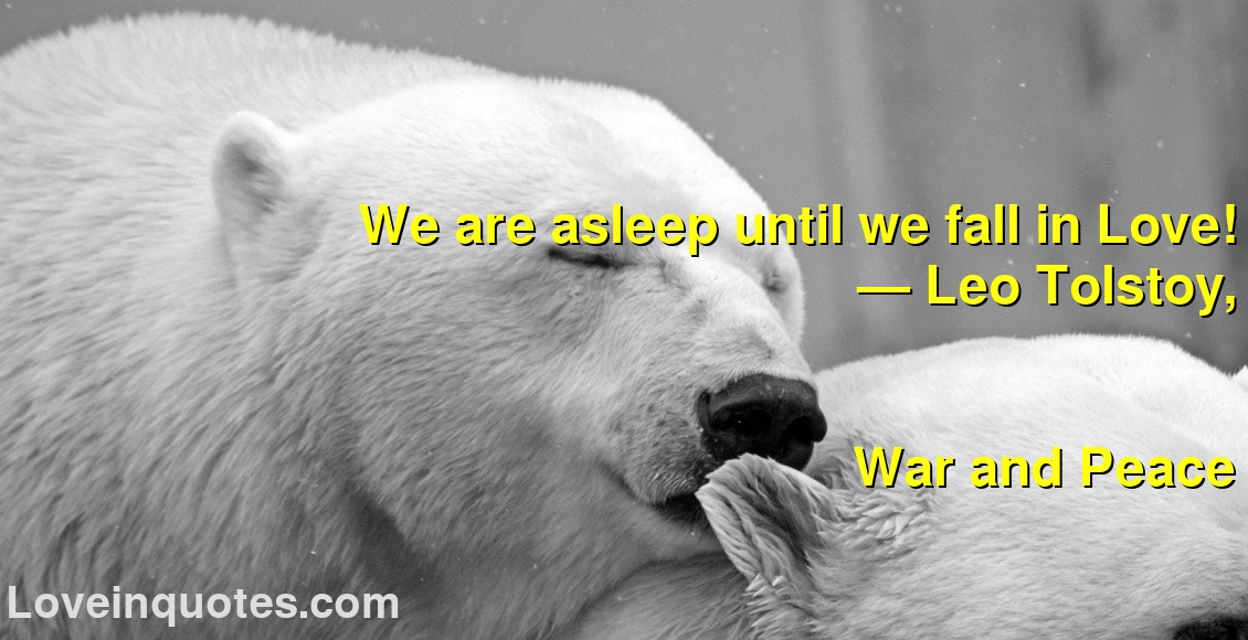 
We are asleep until we fall in Love!
― Leo Tolstoy,
War and Peace