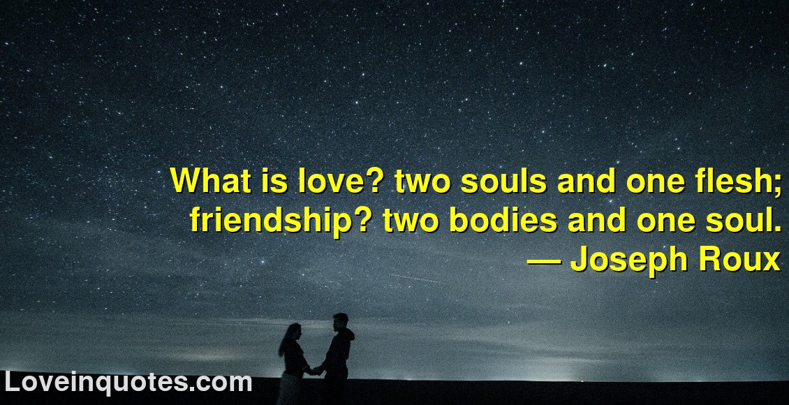 
What is love? two souls and one flesh; friendship? two bodies and one soul.
― Joseph Roux