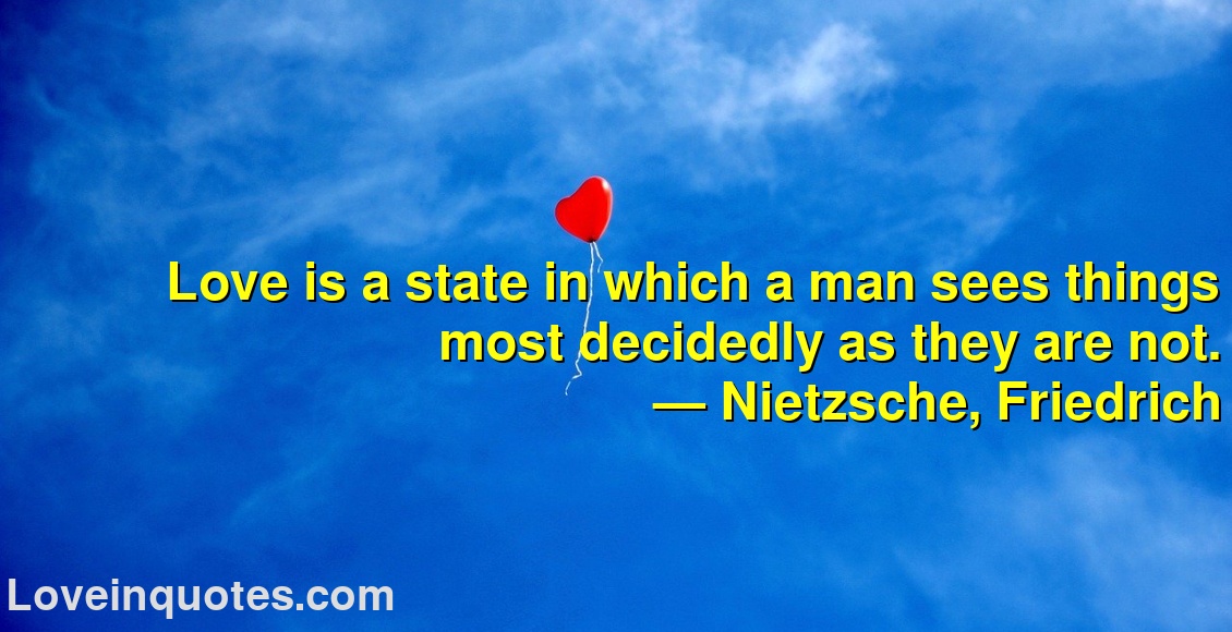 
Love is a state in which a man sees things most decidedly as they are not.
― Nietzsche, Friedrich