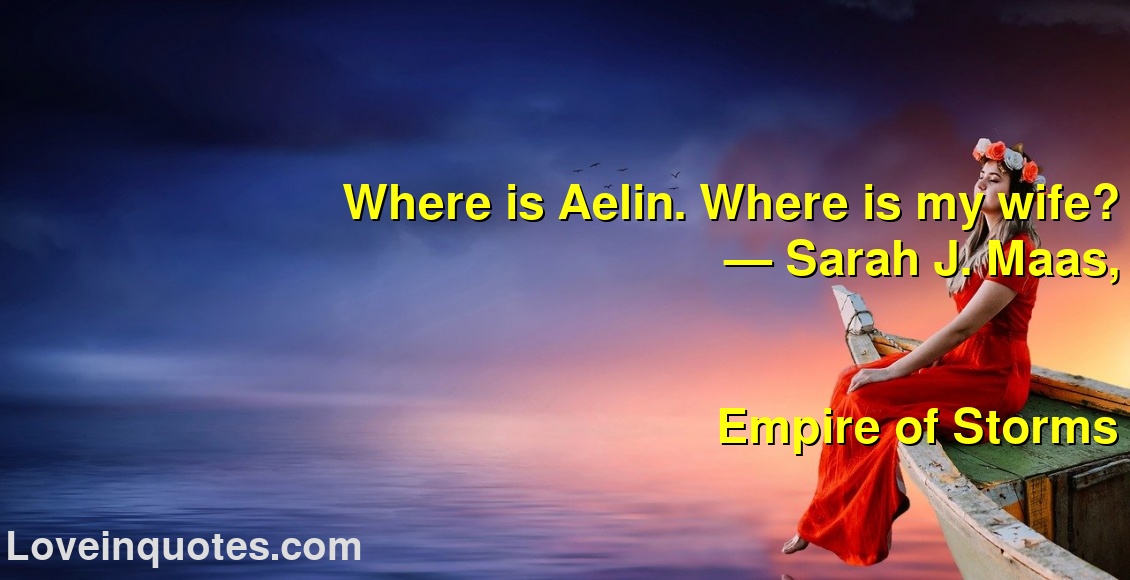 
Where is Aelin. Where is my wife?
― Sarah J. Maas,
Empire of Storms