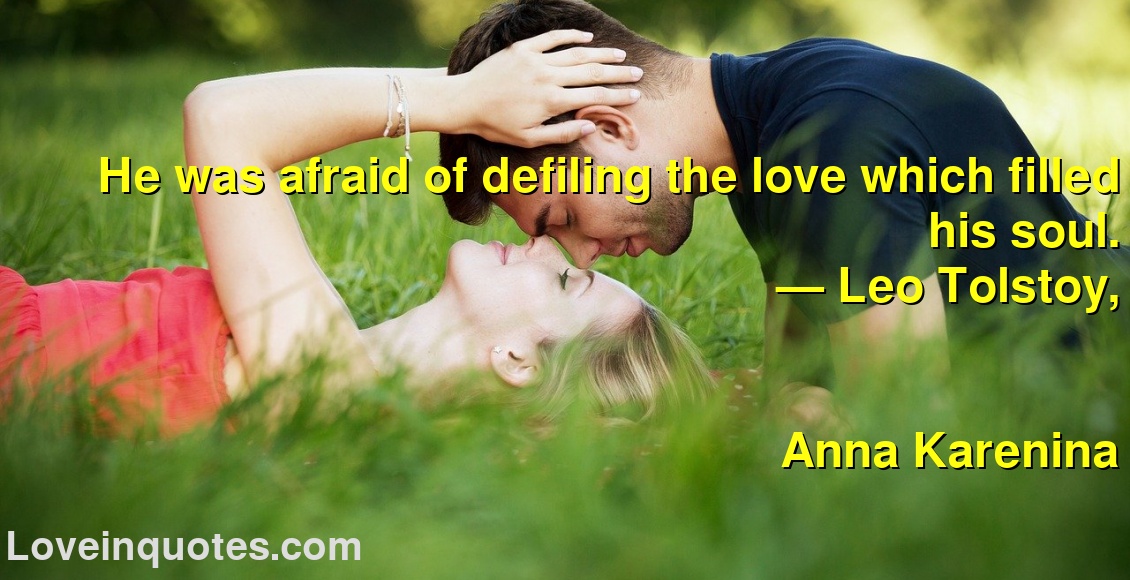 
He was afraid of defiling the love which filled his soul.
― Leo Tolstoy,
Anna Karenina