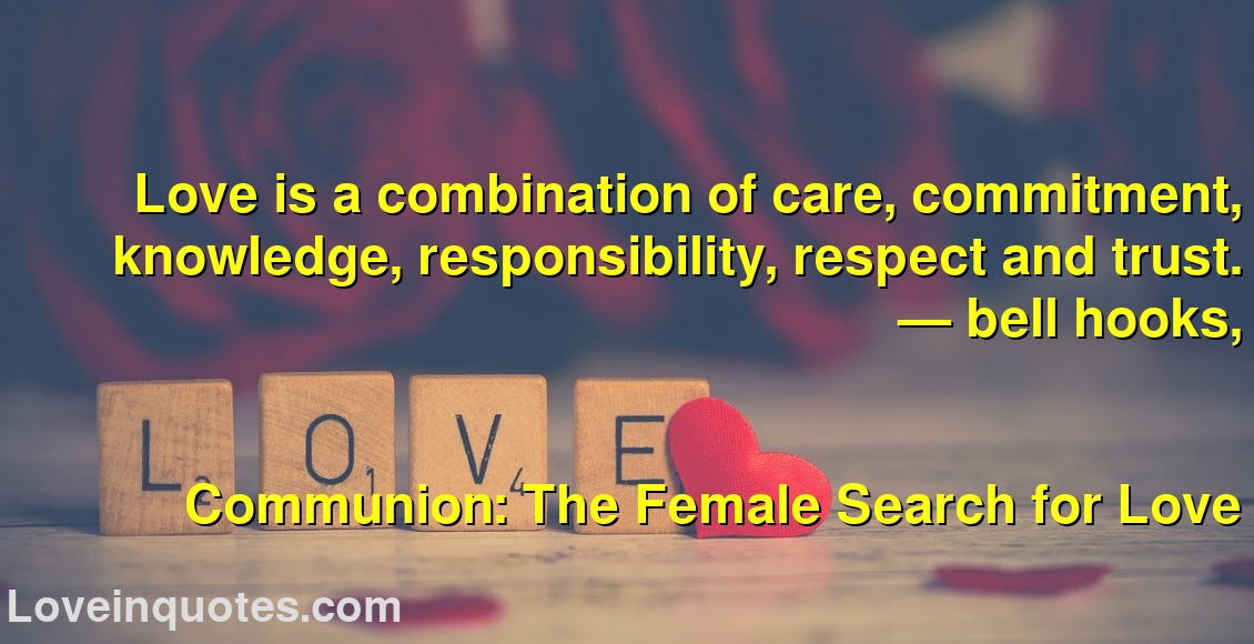 
Love is a combination of care, commitment, knowledge, responsibility, respect and trust.
― bell hooks,
Communion: The Female Search for Love