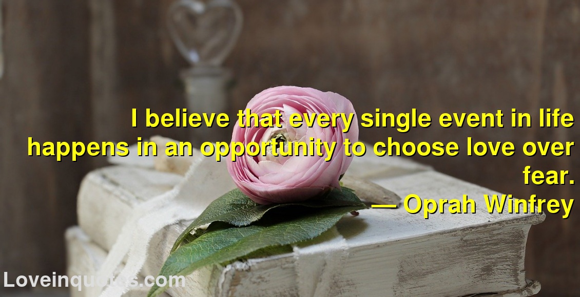 
I believe that every single event in life happens in an opportunity to choose love over fear.
― Oprah Winfrey