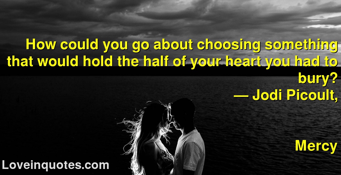 
How could you go about choosing something that would hold the half of your heart you had to bury?
― Jodi Picoult,
Mercy
