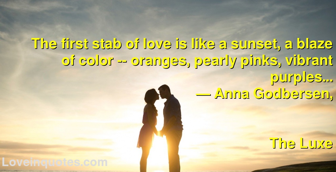 
The first stab of love is like a sunset, a blaze of color -- oranges, pearly pinks, vibrant purples...
― Anna Godbersen,
The Luxe