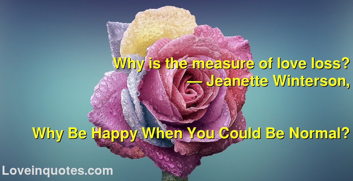 
Why is the measure of love loss?
― Jeanette Winterson,
Why Be Happy When You Could Be Normal?