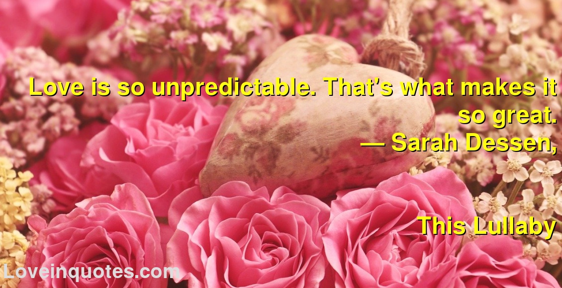 
Love is so unpredictable. That's what makes it so great.
― Sarah Dessen,
This Lullaby
