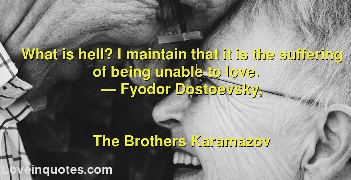 
What is hell? I maintain that it is the suffering of being unable to love.
― Fyodor Dostoevsky,
The Brothers Karamazov