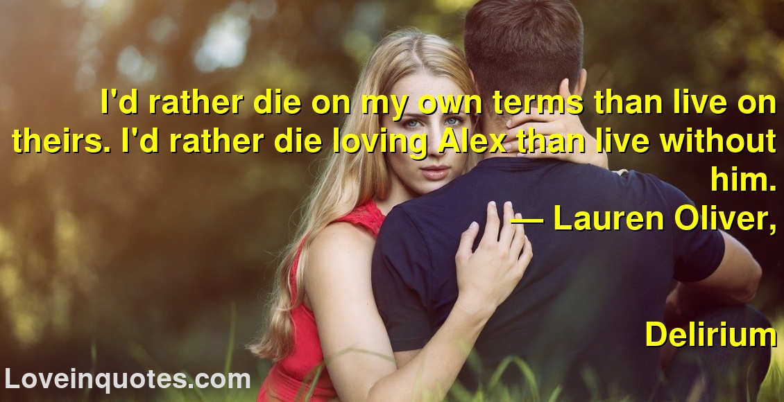 
I'd rather die on my own terms than live on theirs. I'd rather die loving Alex than live without him.
― Lauren Oliver,
Delirium