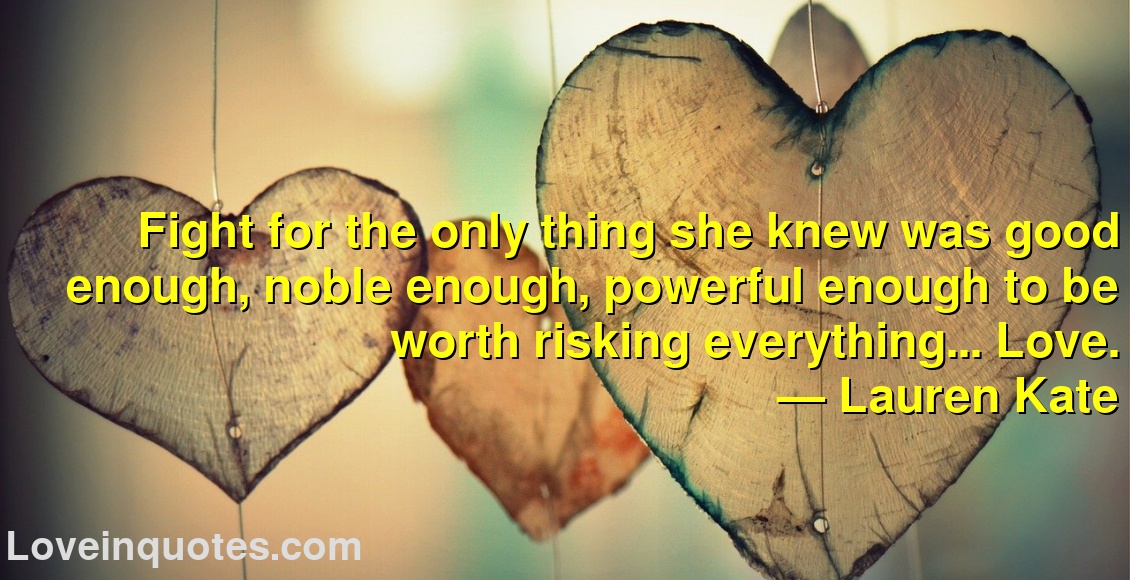 
Fight for the only thing she knew was good enough, noble enough, powerful enough to be worth risking everything... Love.
― Lauren Kate