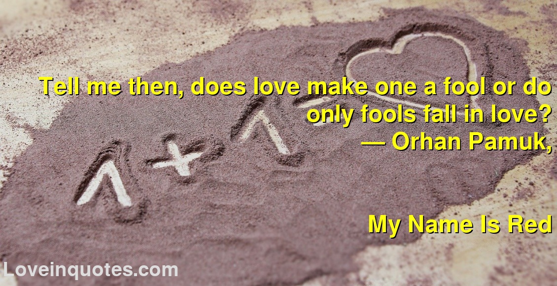 
Tell me then, does love make one a fool or do only fools fall in love?
― Orhan Pamuk,
My Name Is Red