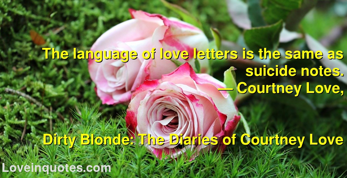 
The language of love letters is the same as suicide notes.
― Courtney Love,
Dirty Blonde: The Diaries of Courtney Love