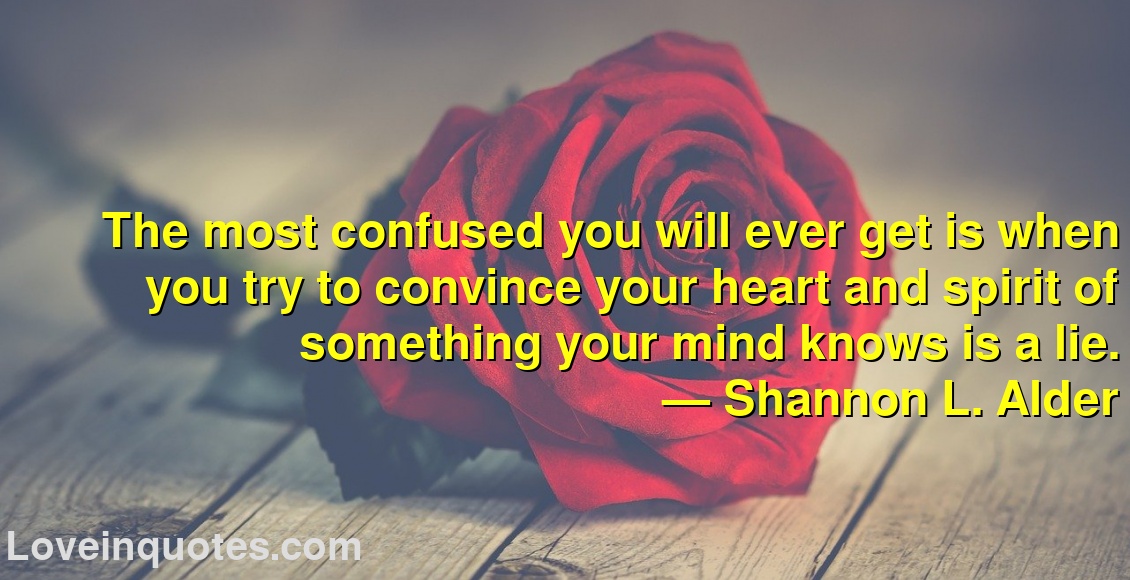 
The most confused you will ever get is when you try to convince your heart and spirit of something your mind knows is a lie.
― Shannon L. Alder