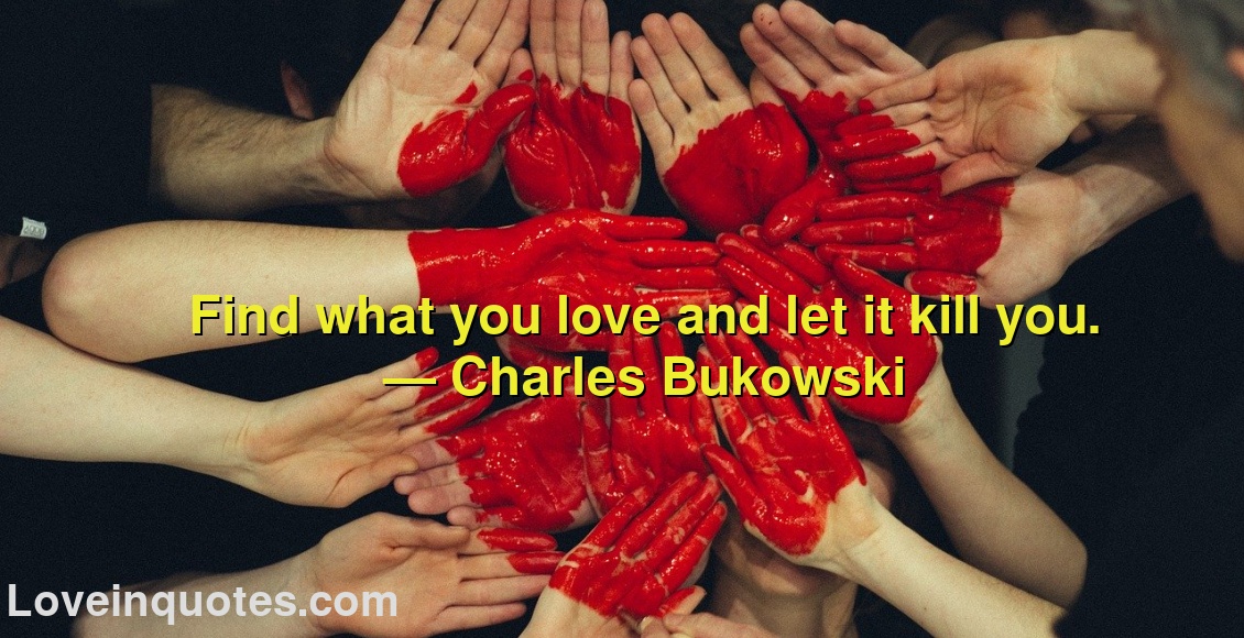 
Find what you love and let it kill you.
― Charles Bukowski