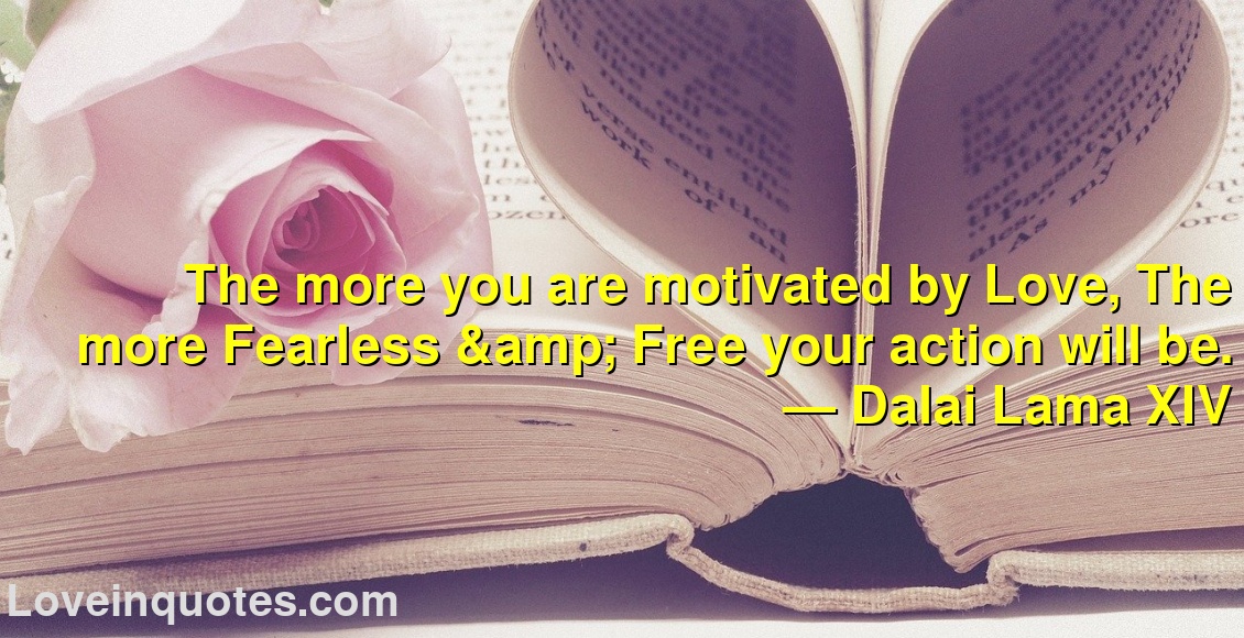 
The more you are motivated by Love, The more Fearless & Free your action will be.
― Dalai Lama XIV