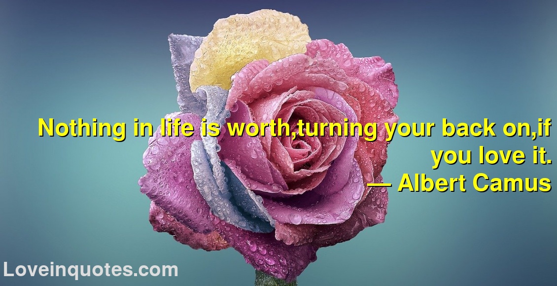 
Nothing in life is worth,turning your back on,if you love it.
― Albert Camus