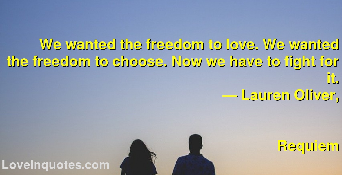 
We wanted the freedom to love. We wanted the freedom to choose. Now we have to fight for it.
― Lauren Oliver,
Requiem