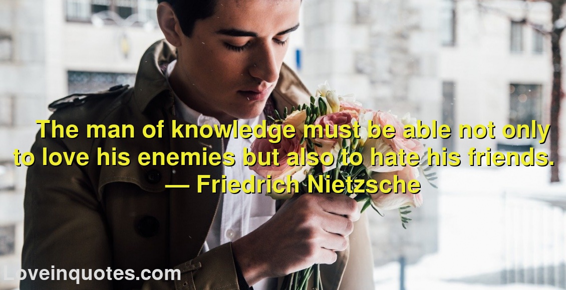 
The man of knowledge must be able not only to love his enemies but also to hate his friends.
― Friedrich Nietzsche