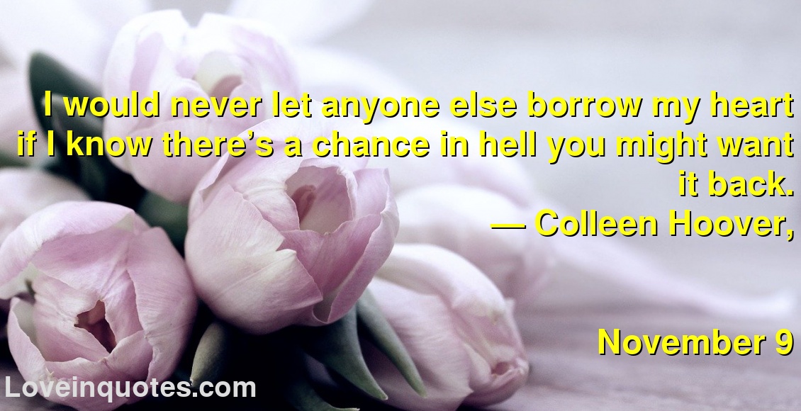 
I would never let anyone else borrow my heart if I know there’s a chance in hell you might want it back.
― Colleen Hoover,
November 9