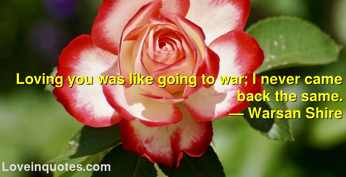 
Loving you was like going to war; I never came back the same.
― Warsan Shire