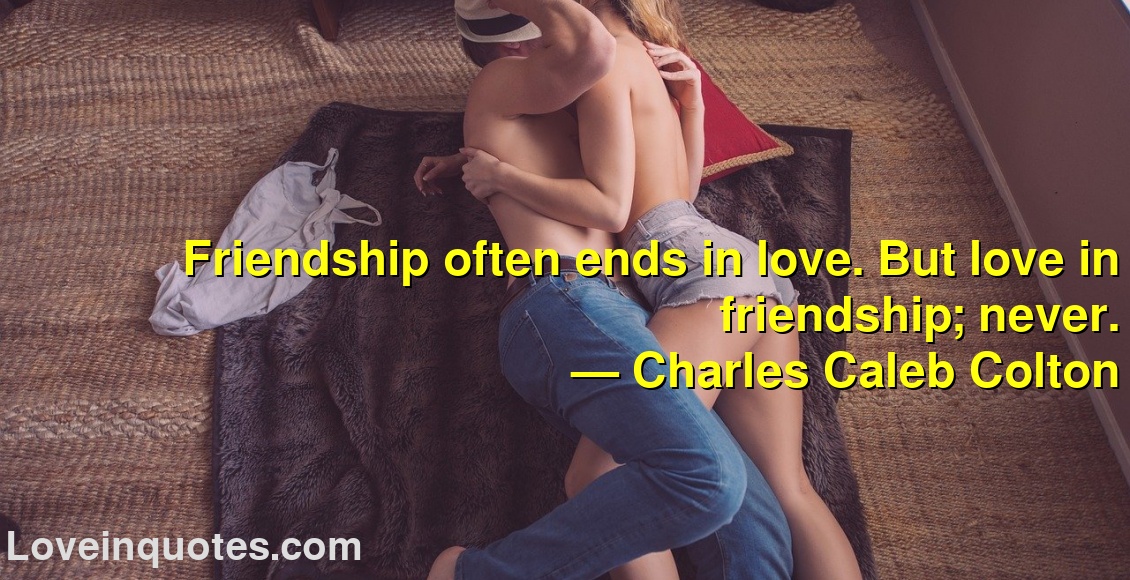 
Friendship often ends in love. But love in friendship; never.
― Charles Caleb Colton