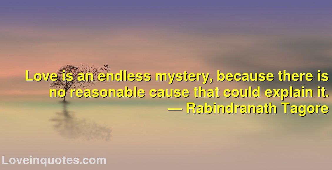 
Love is an endless mystery, because there is no reasonable cause that could explain it.
― Rabindranath Tagore