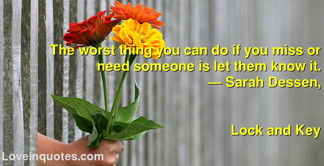 
The worst thing you can do if you miss or need someone is let them know it.
― Sarah Dessen,
Lock and Key