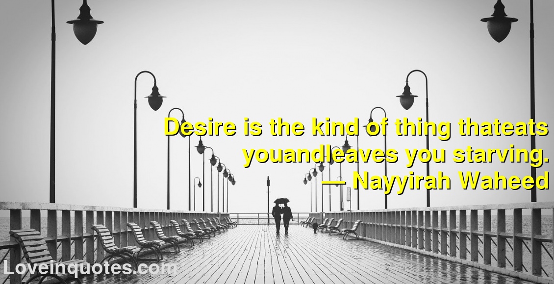 
Desire is the kind of thing thateats youandleaves you starving.
― Nayyirah Waheed
