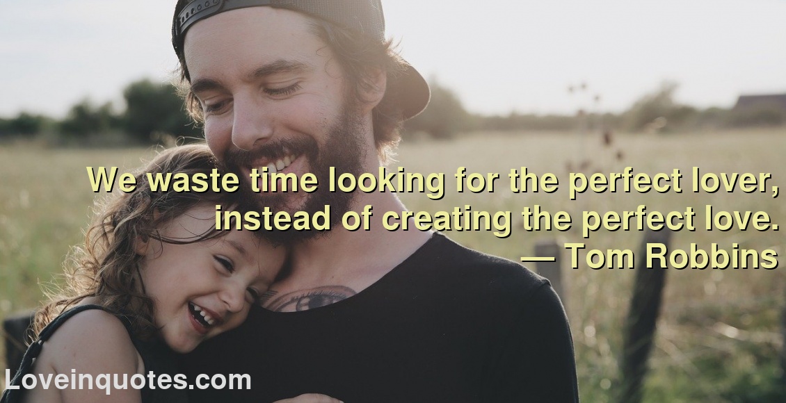 
We waste time looking for the perfect lover, instead of creating the perfect love.
― Tom Robbins