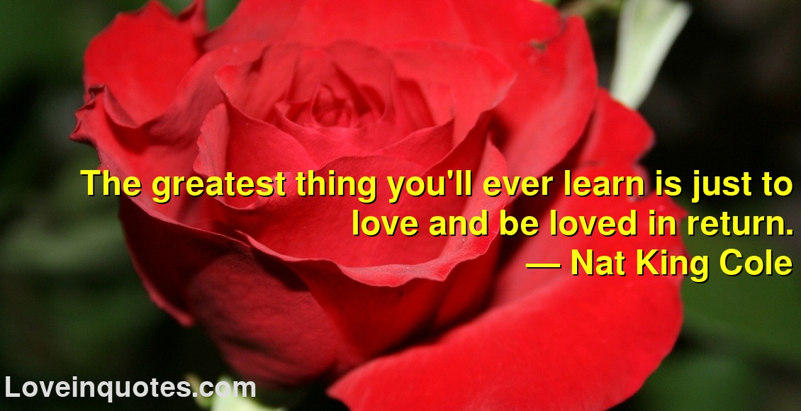 
The greatest thing you'll ever learn is just to love and be loved in return.
― Nat King Cole