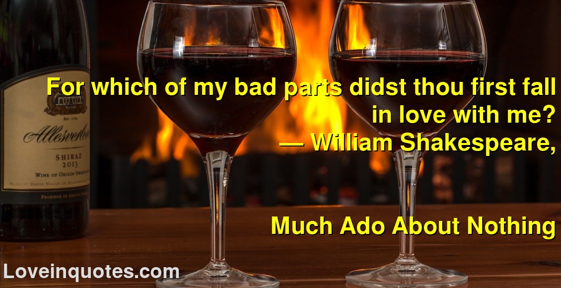 
For which of my bad parts didst thou first fall in love with me?
― William Shakespeare,
Much Ado About Nothing