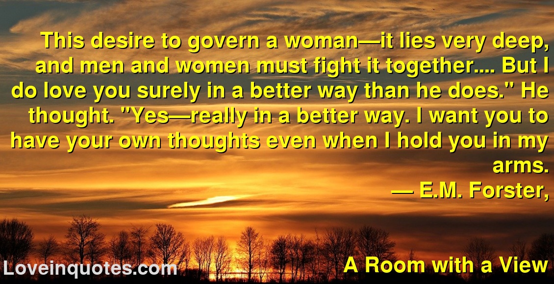 
This desire to govern a woman—it lies very deep, and men and women must fight it together.... But I do love you surely in a better way than he does.