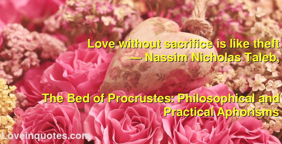
Love without sacrifice is like theft
― Nassim Nicholas Taleb,
The Bed of Procrustes: Philosophical and Practical Aphorisms