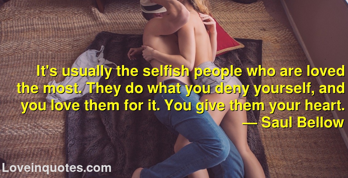 
It's usually the selfish people who are loved the most. They do what you deny yourself, and you love them for it. You give them your heart.
― Saul Bellow