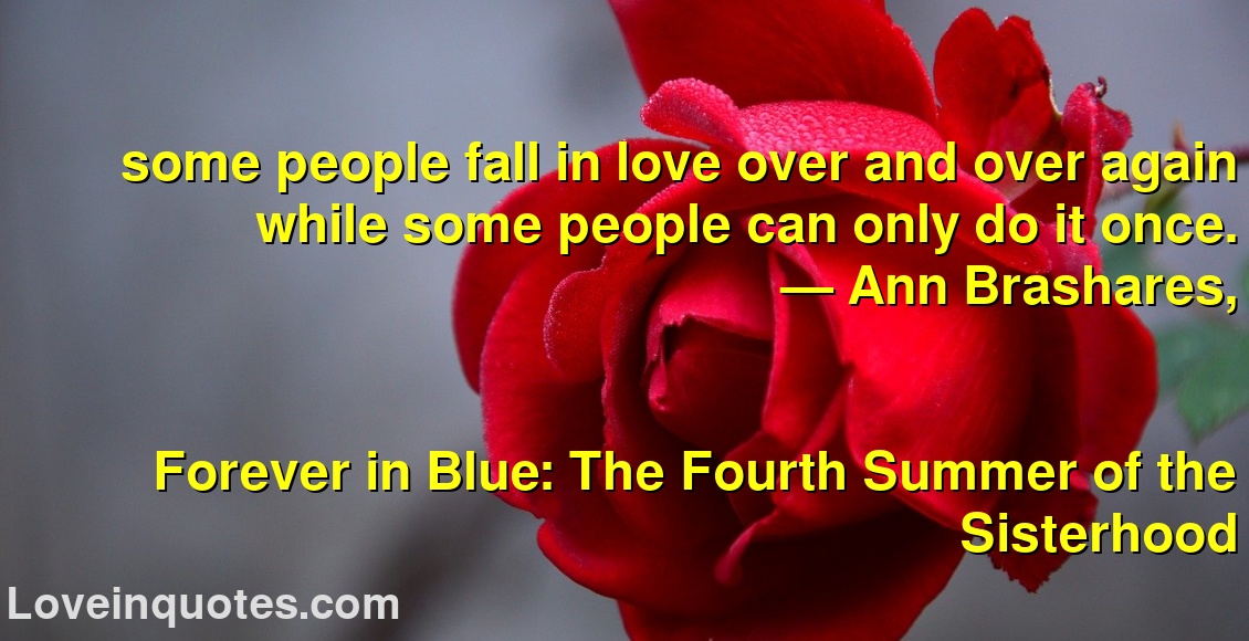 
some people fall in love over and over again while some people can only do it once.
― Ann Brashares,
Forever in Blue: The Fourth Summer of the Sisterhood