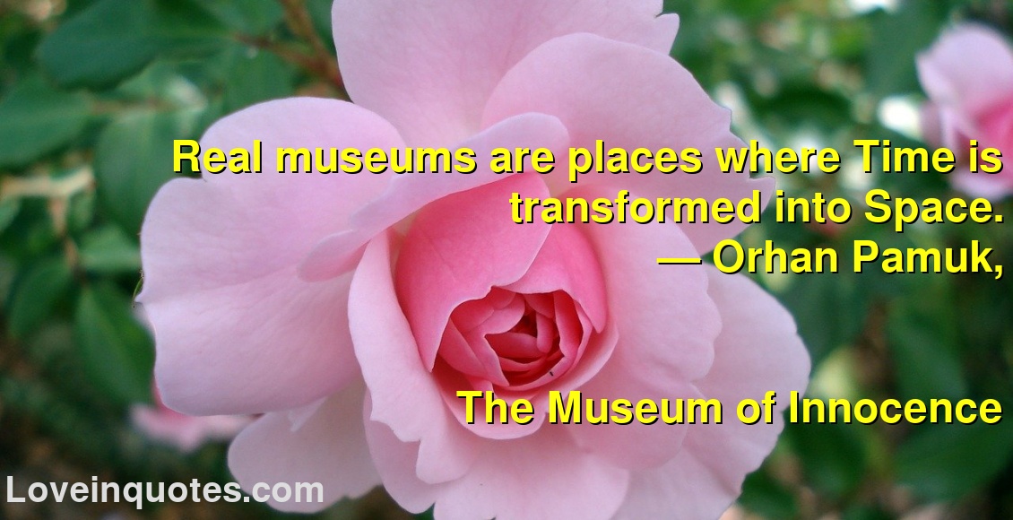
Real museums are places where Time is transformed into Space.
― Orhan Pamuk,
The Museum of Innocence