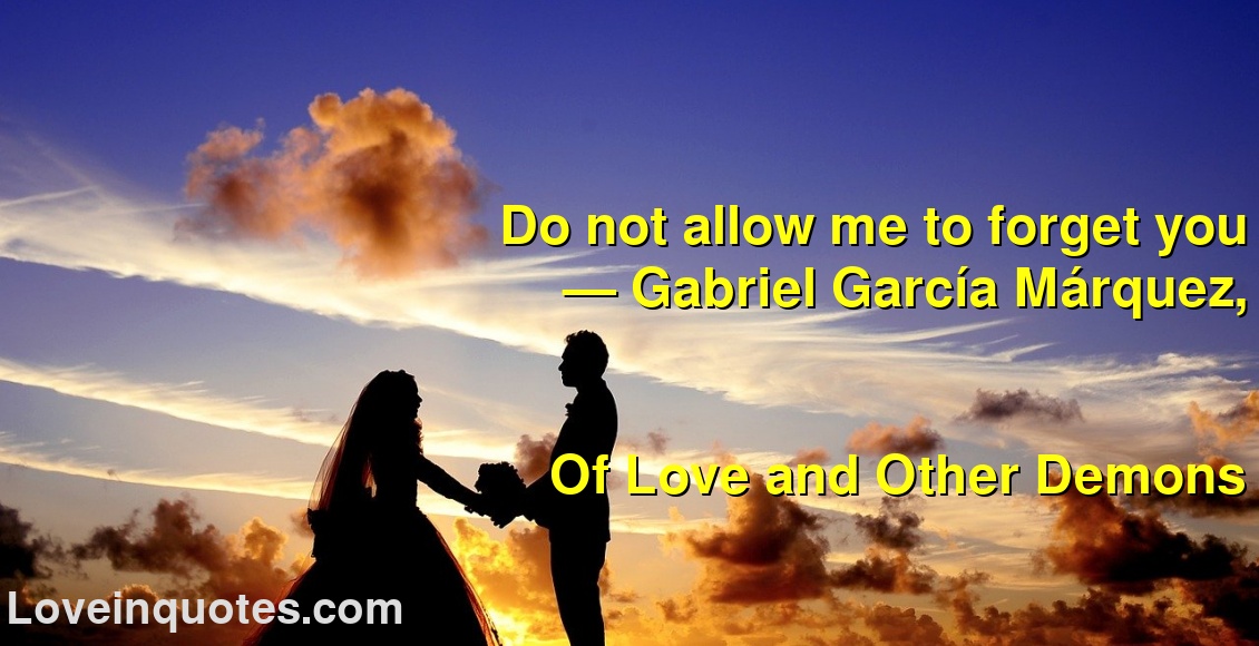 
Do not allow me to forget you
― Gabriel García Márquez,
Of Love and Other Demons