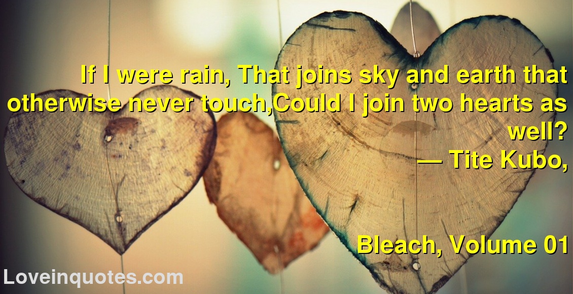 
If I were rain, That joins sky and earth that otherwise never touch,Could I join two hearts as well?
― Tite Kubo,
Bleach, Volume 01
