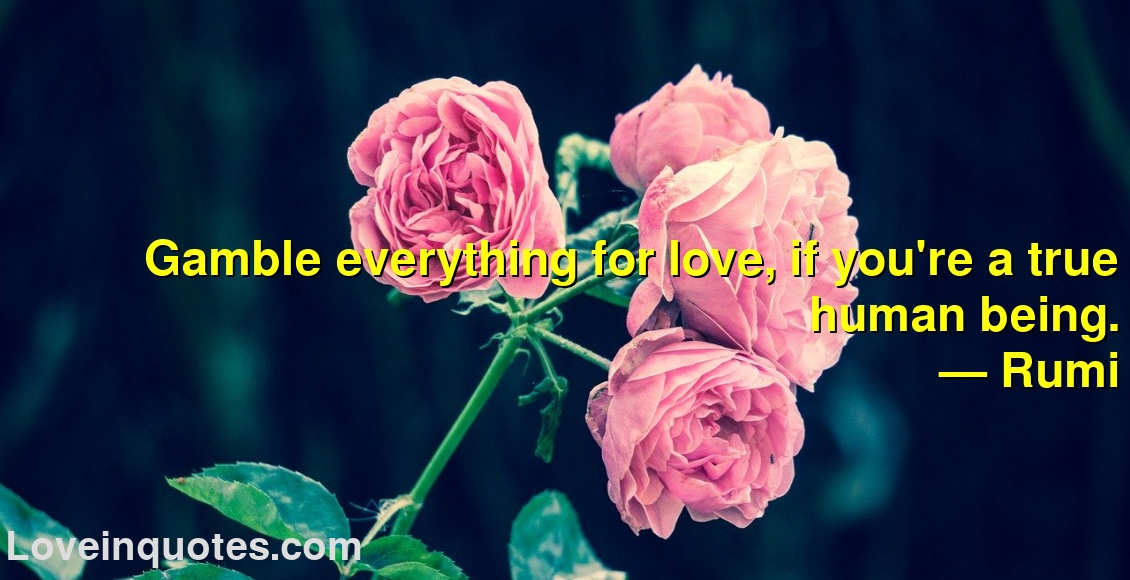 
Gamble everything for love, if you're a true human being.
― Rumi