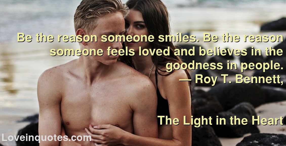 
Be the reason someone smiles. Be the reason someone feels loved and believes in the goodness in people.
― Roy T. Bennett,
The Light in the Heart