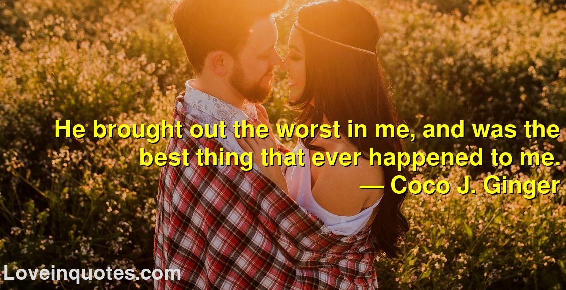 
He brought out the worst in me, and was the best thing that ever happened to me.
― Coco J. Ginger