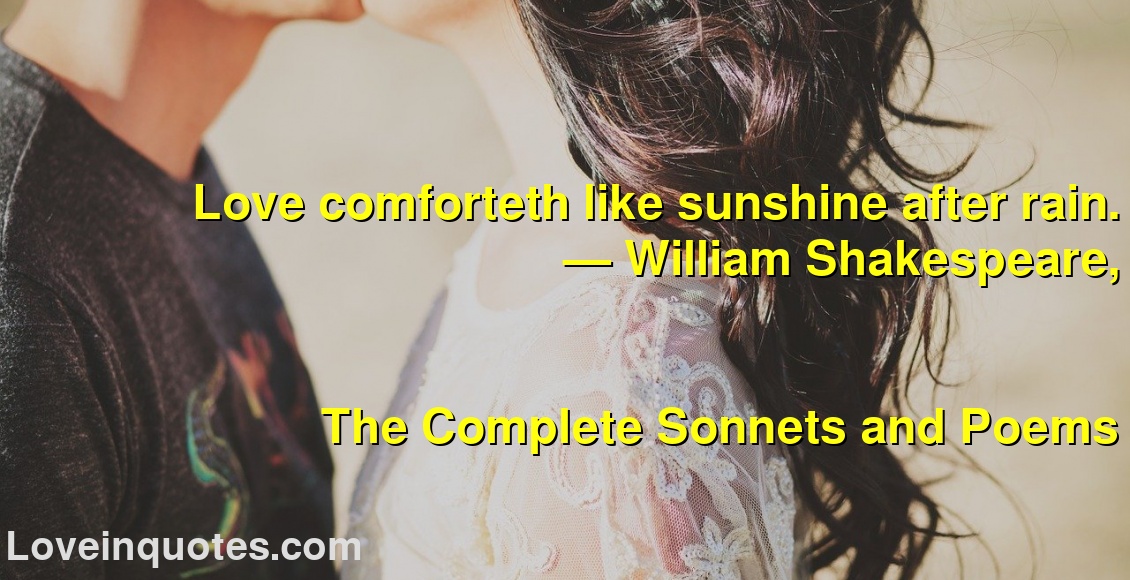 
Love comforteth like sunshine after rain.
― William Shakespeare,
The Complete Sonnets and Poems