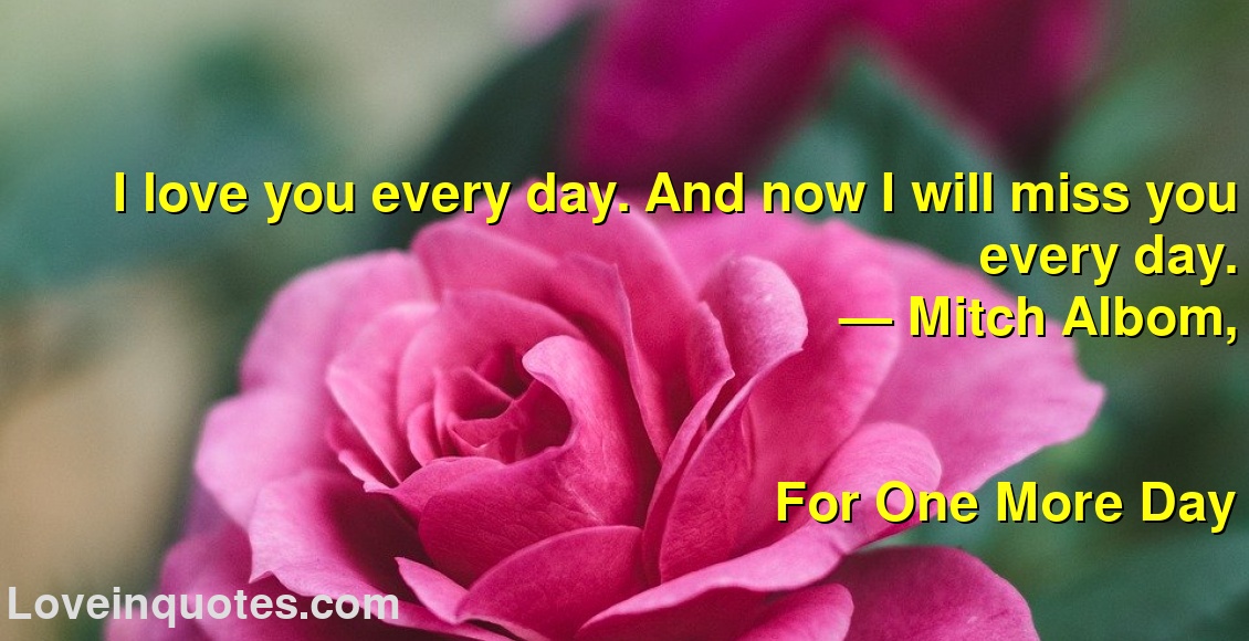 
I love you every day. And now I will miss you every day.
― Mitch Albom,
For One More Day