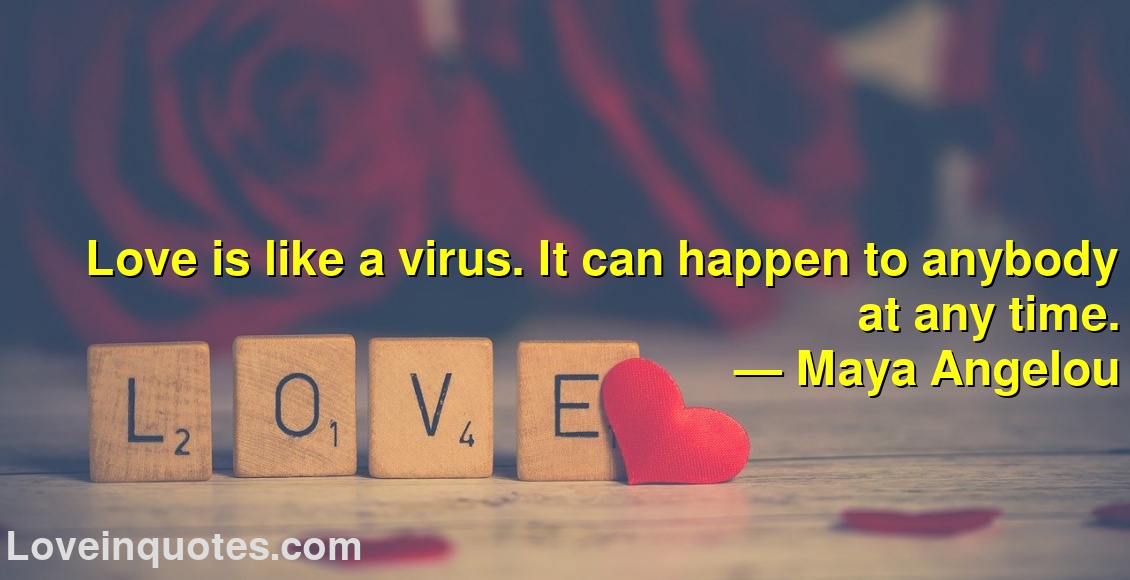 
Love is like a virus. It can happen to anybody at any time.
― Maya Angelou
